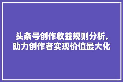 头条号创作收益规则分析,助力创作者实现价值最大化