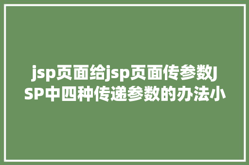 jsp页面给jsp页面传参数JSP中四种传递参数的办法小我总结简略适用 Ruby