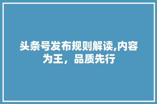 头条号发布规则解读,内容为王，品质先行