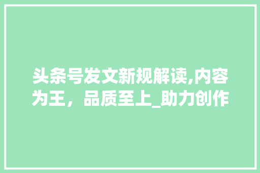 头条号发文新规解读,内容为王，品质至上_助力创作者迈向新高峰