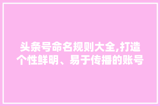 头条号命名规则大全,打造个性鲜明、易于传播的账号