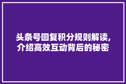 头条号回复积分规则解读,介绍高效互动背后的秘密