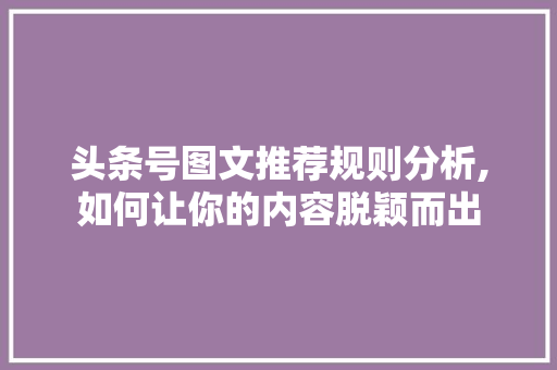 头条号图文推荐规则分析,如何让你的内容脱颖而出