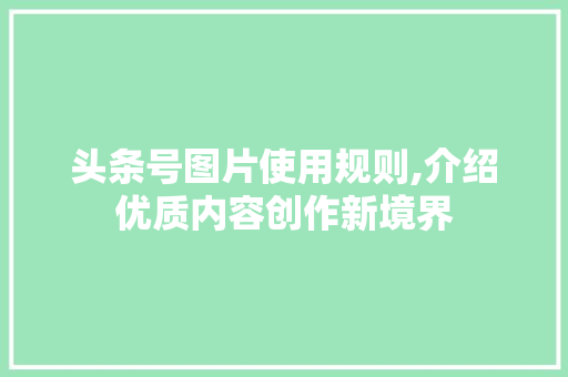 头条号图片使用规则,介绍优质内容创作新境界