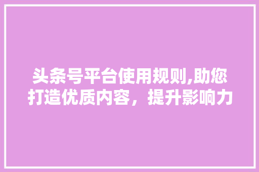 头条号平台使用规则,助您打造优质内容，提升影响力