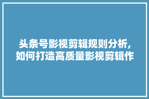 头条号影视剪辑规则分析,如何打造高质量影视剪辑作品