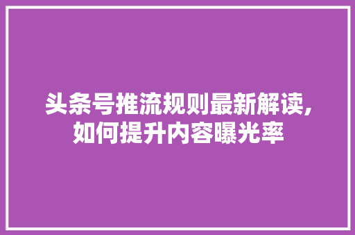 头条号推流规则最新解读,如何提升内容曝光率