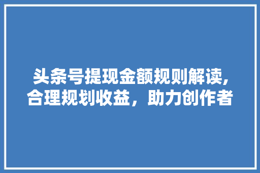 头条号提现金额规则解读,合理规划收益，助力创作者财富增长