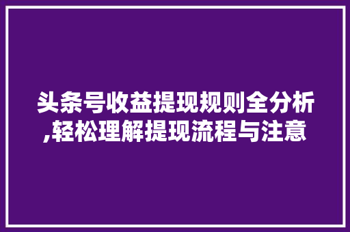 头条号收益提现规则全分析,轻松理解提现流程与注意事项