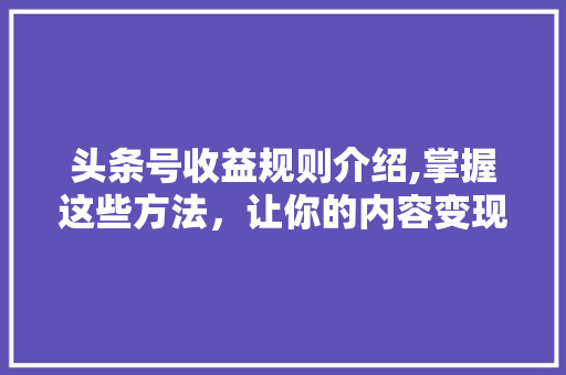 头条号收益规则介绍,掌握这些方法，让你的内容变现不再难！