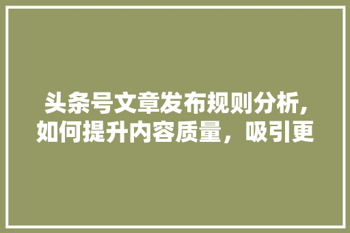 头条号文章发布规则分析,如何提升内容质量，吸引更多读者