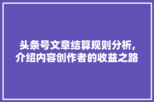 头条号文章结算规则分析,介绍内容创作者的收益之路