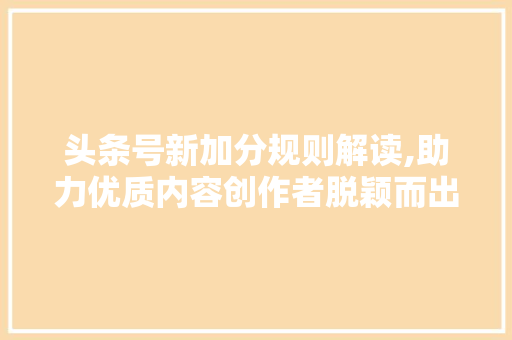 头条号新加分规则解读,助力优质内容创作者脱颖而出