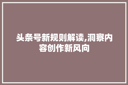 头条号新规则解读,洞察内容创作新风向