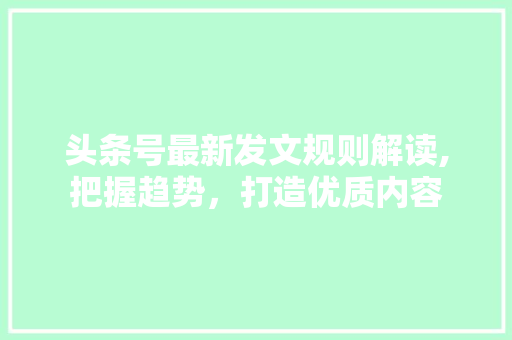 头条号最新发文规则解读,把握趋势，打造优质内容