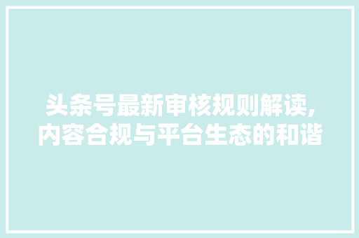 头条号最新审核规则解读,内容合规与平台生态的和谐共生