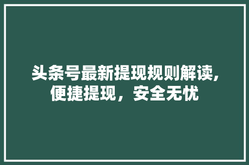 头条号最新提现规则解读,便捷提现，安全无忧