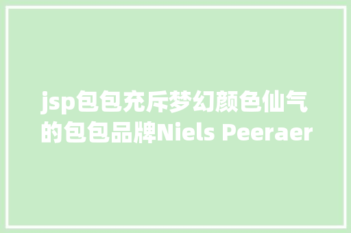 jsp包包充斥梦幻颜色仙气的包包品牌Niels Peeraer