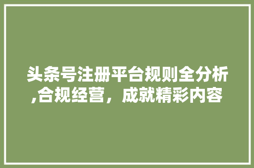 头条号注册平台规则全分析,合规经营，成就精彩内容生态