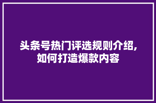 头条号热门评选规则介绍,如何打造爆款内容