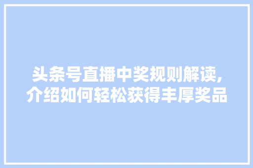 头条号直播中奖规则解读,介绍如何轻松获得丰厚奖品！