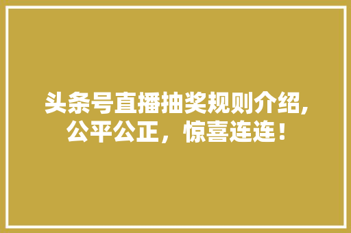 头条号直播抽奖规则介绍,公平公正，惊喜连连！