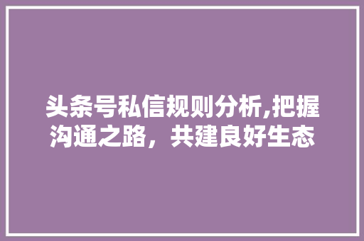 头条号私信规则分析,把握沟通之路，共建良好生态