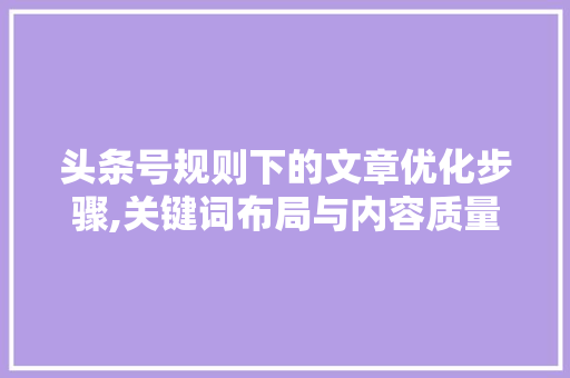 头条号规则下的文章优化步骤,关键词布局与内容质量并重