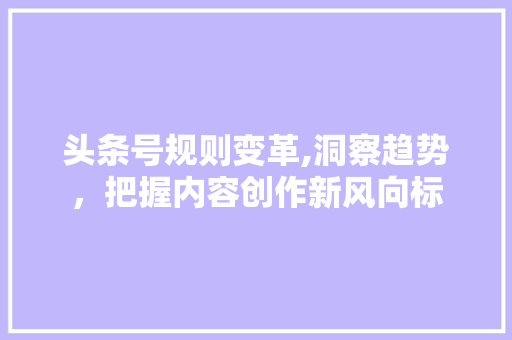 头条号规则变革,洞察趋势，把握内容创作新风向标