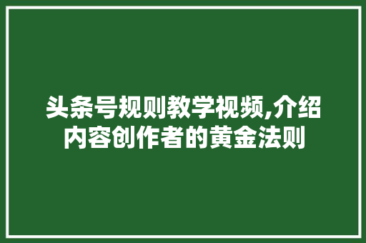 头条号规则教学视频,介绍内容创作者的黄金法则