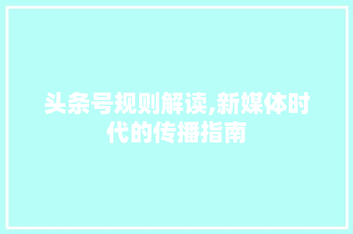 头条号规则解读,新媒体时代的传播指南