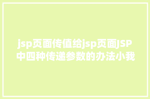 jsp页面传值给jsp页面JSP中四种传递参数的办法小我总结简略适用