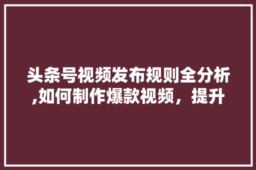 头条号视频发布规则全分析,如何制作爆款视频，提升曝光率