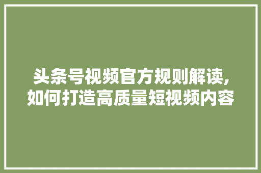 头条号视频官方规则解读,如何打造高质量短视频内容