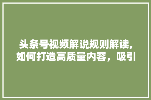 头条号视频解说规则解读,如何打造高质量内容，吸引百万粉丝