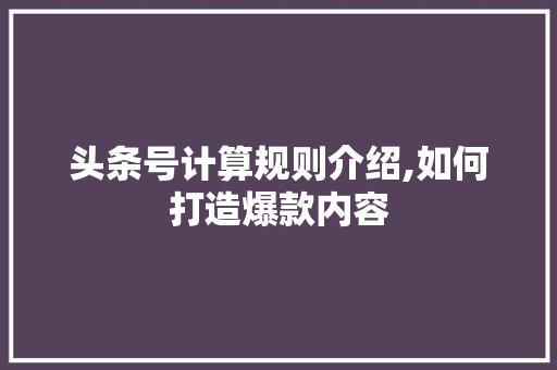 头条号计算规则介绍,如何打造爆款内容