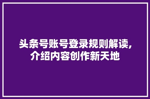 头条号账号登录规则解读,介绍内容创作新天地