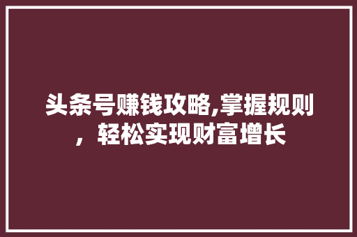 头条号赚钱攻略,掌握规则，轻松实现财富增长