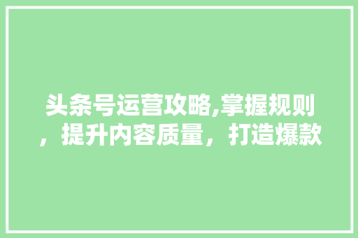 头条号运营攻略,掌握规则，提升内容质量，打造爆款！