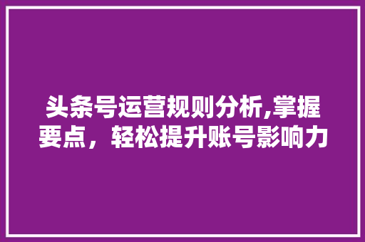 头条号运营规则分析,掌握要点，轻松提升账号影响力