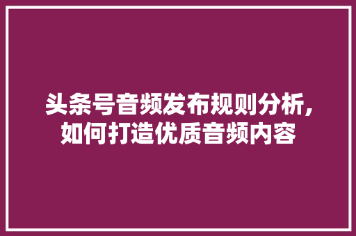 头条号音频发布规则分析,如何打造优质音频内容