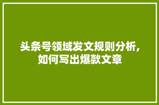 头条号领域发文规则分析,如何写出爆款文章