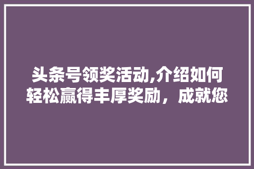 头条号领奖活动,介绍如何轻松赢得丰厚奖励，成就您的创作梦想