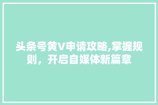 头条号黄V申请攻略,掌握规则，开启自媒体新篇章