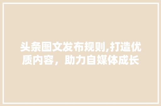 头条图文发布规则,打造优质内容，助力自媒体成长