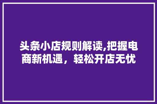 头条小店规则解读,把握电商新机遇，轻松开店无忧