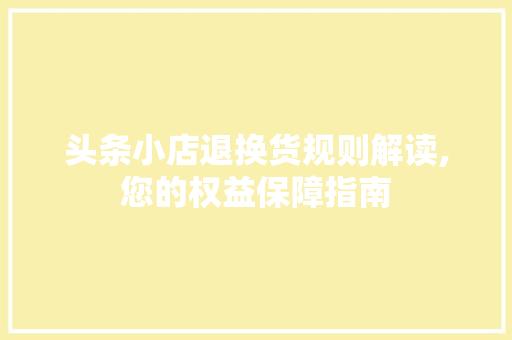 头条小店退换货规则解读,您的权益保障指南