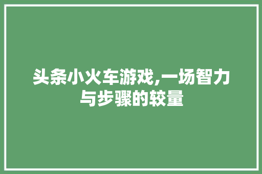 头条小火车游戏,一场智力与步骤的较量