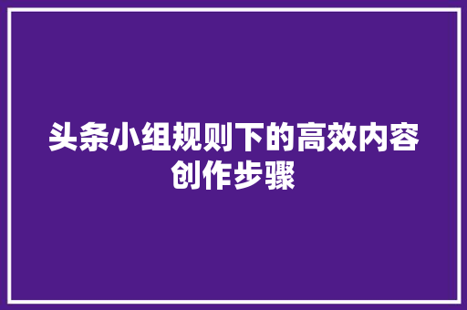 头条小组规则下的高效内容创作步骤