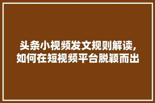 头条小视频发文规则解读,如何在短视频平台脱颖而出